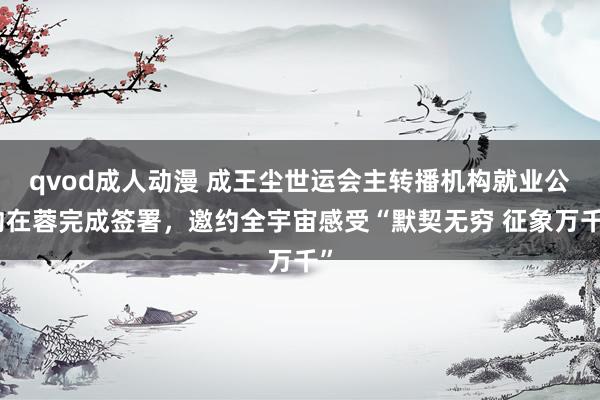 qvod成人动漫 成王尘世运会主转播机构就业公约在蓉完成签署，邀约全宇宙感受“默契无穷 征象万千”