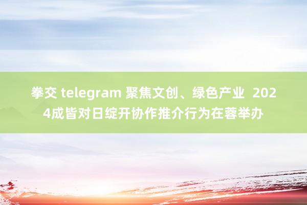 拳交 telegram 聚焦文创、绿色产业  2024成皆对日绽开协作推介行为在蓉举办