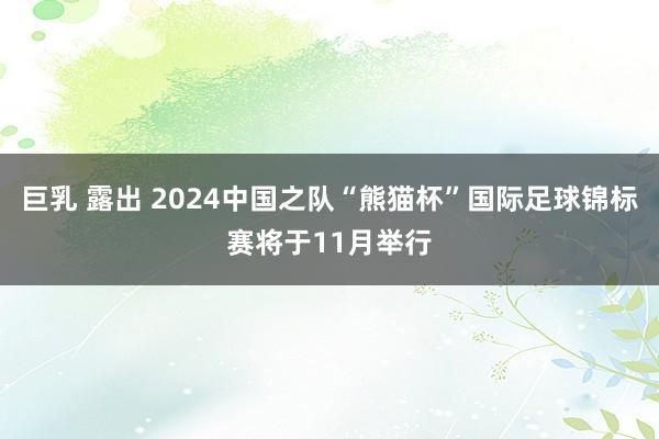 巨乳 露出 2024中国之队“熊猫杯”国际足球锦标赛将于11月举行
