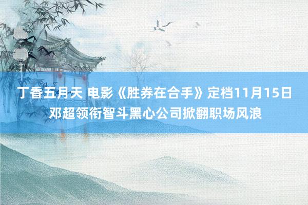 丁香五月天 电影《胜券在合手》定档11月15日 邓超领衔智斗黑心公司掀翻职场风浪