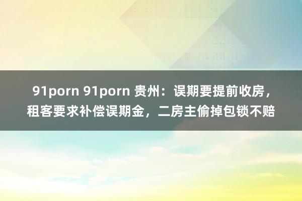 91porn 91porn 贵州：误期要提前收房，租客要求补偿误期金，二房主偷掉包锁不赔