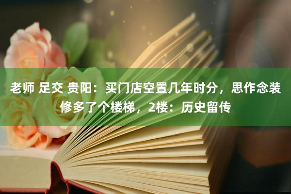 老师 足交 贵阳：买门店空置几年时分，思作念装修多了个楼梯，2楼：历史留传