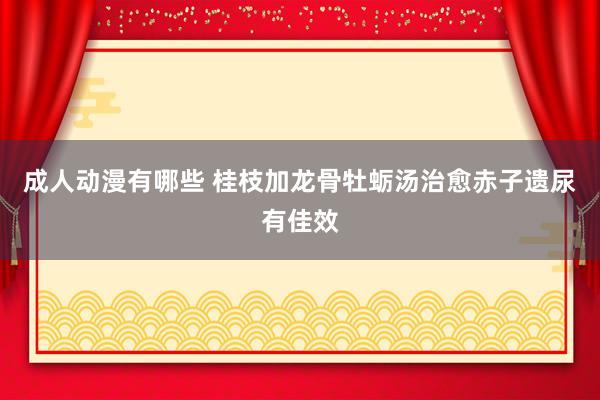 成人动漫有哪些 桂枝加龙骨牡蛎汤治愈赤子遗尿有佳效