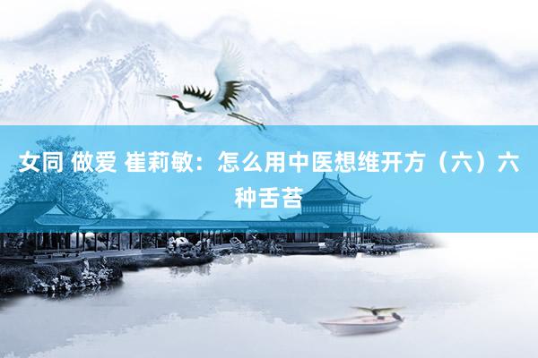 女同 做爱 崔莉敏：怎么用中医想维开方（六）六种舌苔