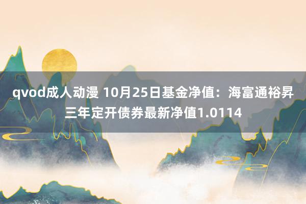 qvod成人动漫 10月25日基金净值：海富通裕昇三年定开债券最新净值1.0114