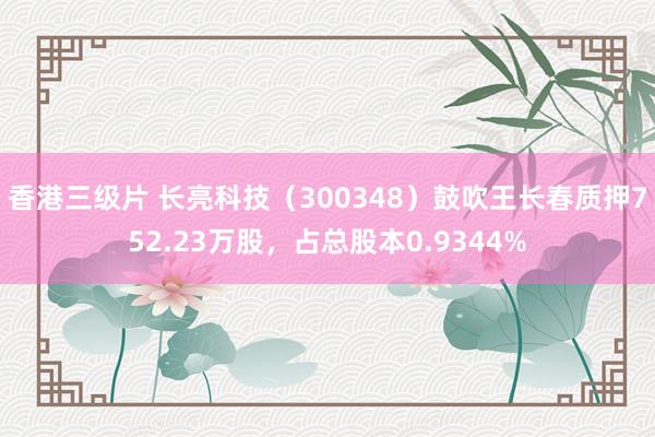 香港三级片 长亮科技（300348）鼓吹王长春质押752.23万股，占总股本0.9344%