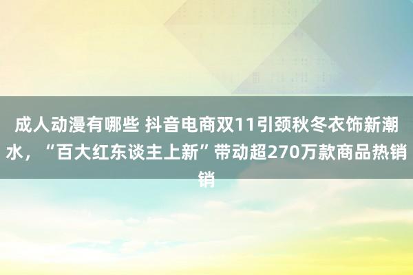 成人动漫有哪些 抖音电商双11引颈秋冬衣饰新潮水，“百大红东谈主上新”带动超270万款商品热销