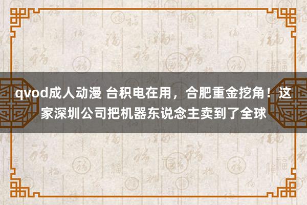 qvod成人动漫 台积电在用，合肥重金挖角！这家深圳公司把机器东说念主卖到了全球