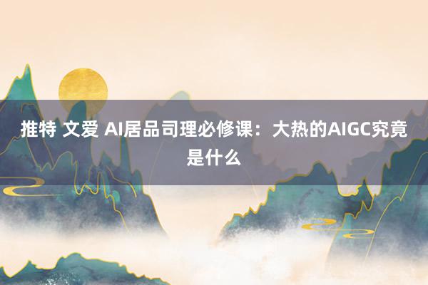 推特 文爱 AI居品司理必修课：大热的AIGC究竟是什么