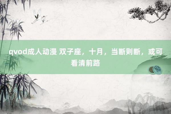 qvod成人动漫 双子座，十月，当断则断，或可看清前路