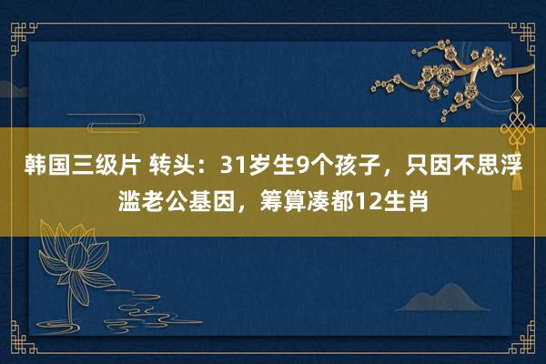 韩国三级片 转头：31岁生9个孩子，只因不思浮滥老公基因，筹算凑都12生肖