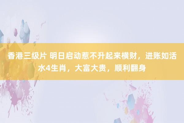 香港三级片 明日启动惹不升起来横财，进账如活水4生肖，大富大贵，顺利翻身