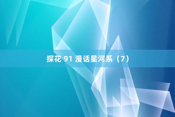 探花 91 漫话星河系（7）