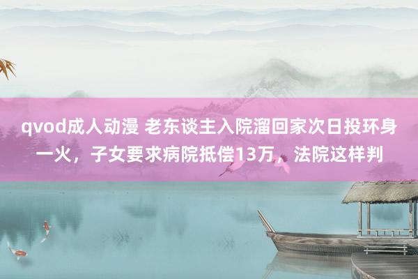 qvod成人动漫 老东谈主入院溜回家次日投环身一火，子女要求病院抵偿13万，法院这样判
