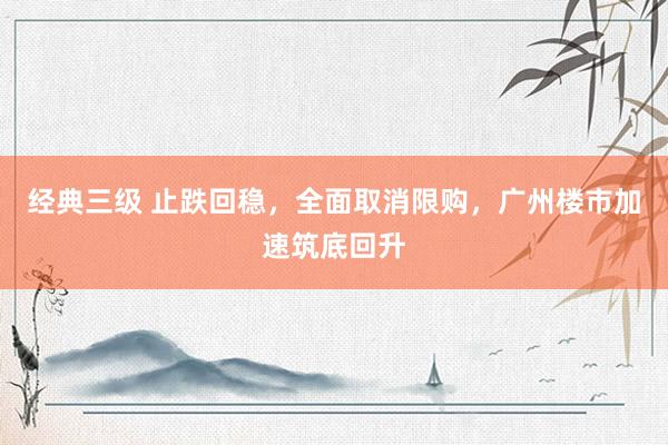经典三级 止跌回稳，全面取消限购，广州楼市加速筑底回升