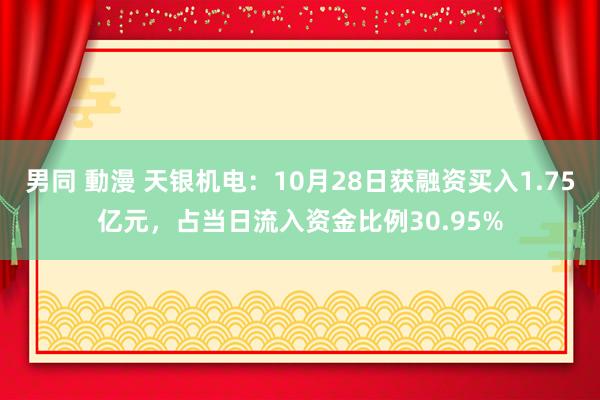 男同 動漫 天银机电：10月28日获融资买入1.75亿元，占当日流入资金比例30.95%