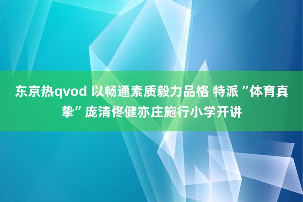 东京热qvod 以畅通素质毅力品格 特派“体育真挚”庞清佟健亦庄施行小学开讲