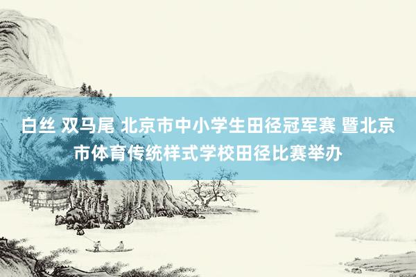 白丝 双马尾 北京市中小学生田径冠军赛 暨北京市体育传统样式学校田径比赛举办