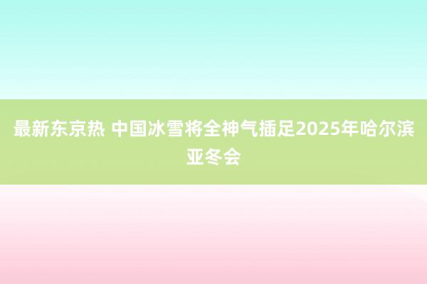 最新东京热 中国冰雪将全神气插足2025年哈尔滨亚冬会