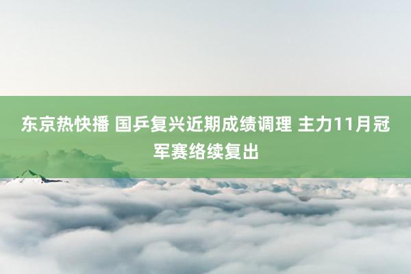 东京热快播 国乒复兴近期成绩调理 主力11月冠军赛络续复出