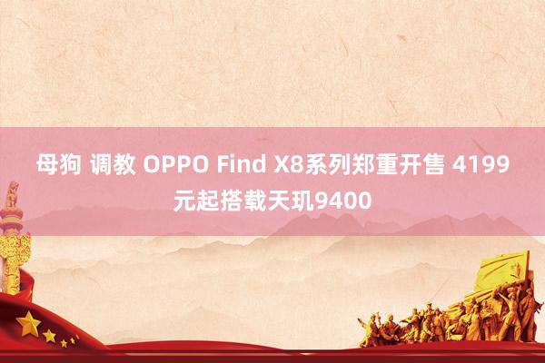 母狗 调教 OPPO Find X8系列郑重开售 4199元起搭载天玑9400