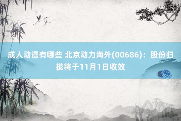 成人动漫有哪些 北京动力海外(00686)：股份归拢将于11月1日收效