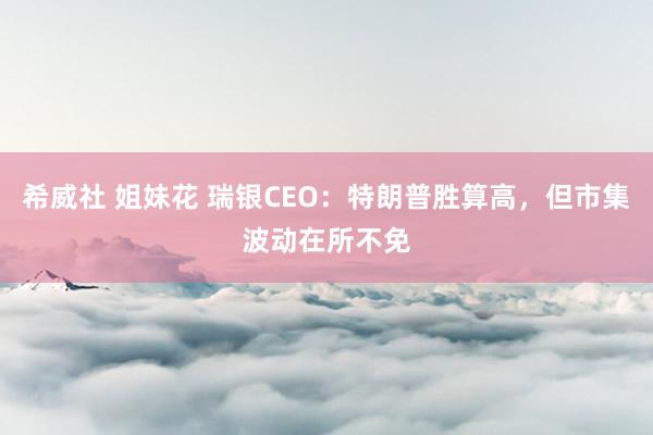 希威社 姐妹花 瑞银CEO：特朗普胜算高，但市集波动在所不免