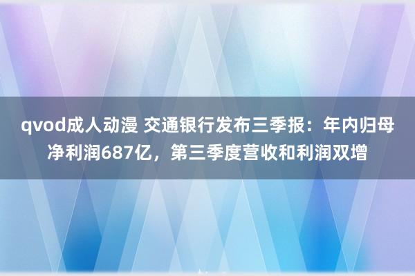 qvod成人动漫 交通银行发布三季报：年内归母净利润687亿，第三季度营收和利润双增
