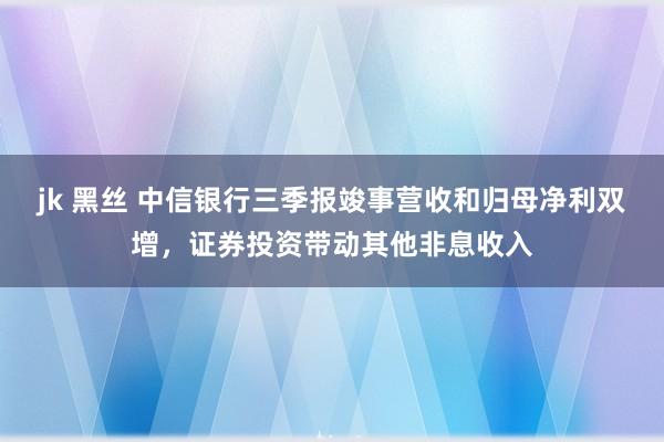 jk 黑丝 中信银行三季报竣事营收和归母净利双增，证券投资带动其他非息收入