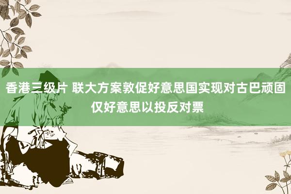 香港三级片 联大方案敦促好意思国实现对古巴顽固 仅好意思以投反对票
