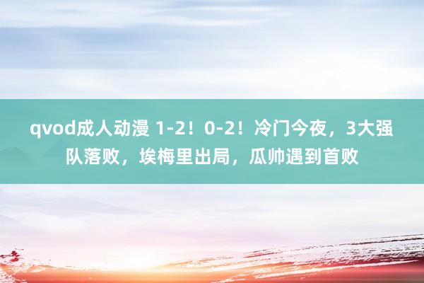 qvod成人动漫 1-2！0-2！冷门今夜，3大强队落败，埃梅里出局，瓜帅遇到首败