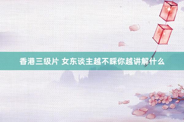 香港三级片 女东谈主越不睬你越讲解什么