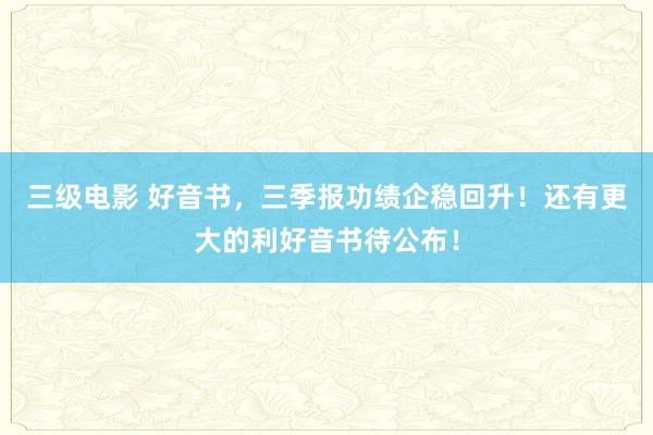 三级电影 好音书，三季报功绩企稳回升！还有更大的利好音书待公布！