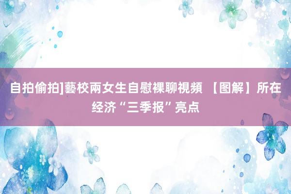 自拍偷拍]藝校兩女生自慰裸聊視頻 【图解】所在经济“三季报”亮点