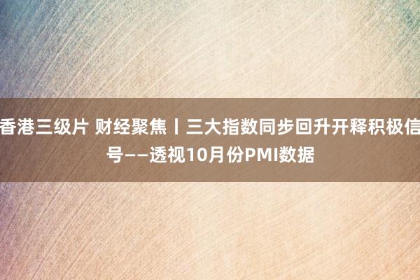 香港三级片 财经聚焦丨三大指数同步回升开释积极信号——透视10月份PMI数据