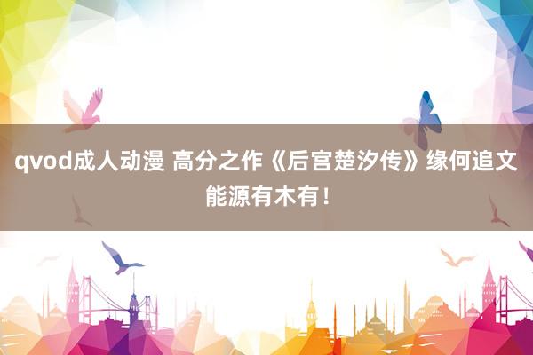 qvod成人动漫 高分之作《后宫楚汐传》缘何追文能源有木有！
