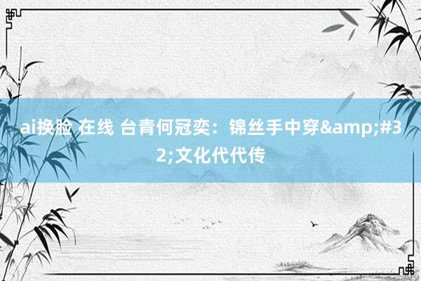ai换脸 在线 台青何冠奕：锦丝手中穿&#32;文化代代传