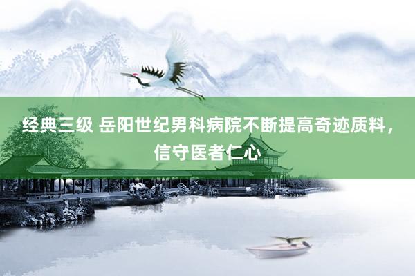 经典三级 岳阳世纪男科病院不断提高奇迹质料，信守医者仁心