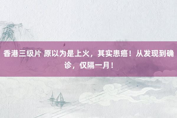 香港三级片 原以为是上火，其实患癌！从发现到确诊，仅隔一月！