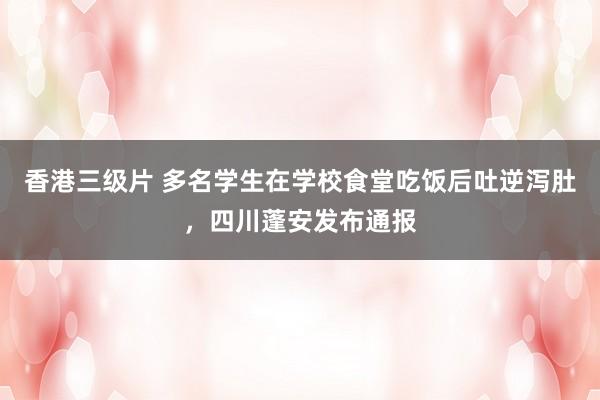 香港三级片 多名学生在学校食堂吃饭后吐逆泻肚，四川蓬安发布通报