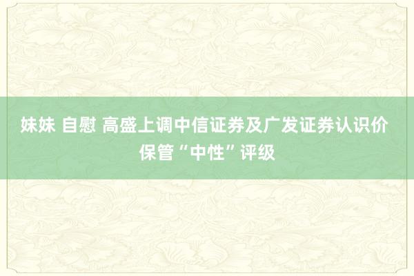 妹妹 自慰 高盛上调中信证券及广发证券认识价 保管“中性”评级