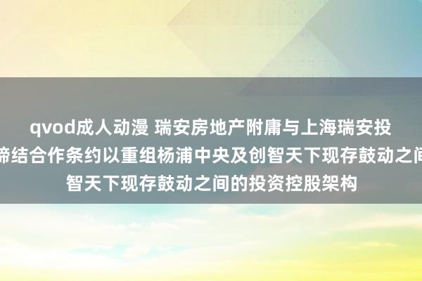 qvod成人动漫 瑞安房地产附庸与上海瑞安投资、宁波基金等缔结合作条约以重组杨浦中央及创智天下现存鼓动之间的投资控股架构