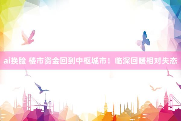 ai换脸 楼市资金回到中枢城市！临深回暖相对失态