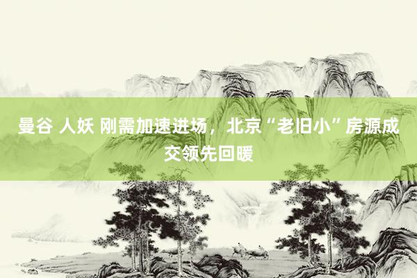 曼谷 人妖 刚需加速进场，北京“老旧小”房源成交领先回暖