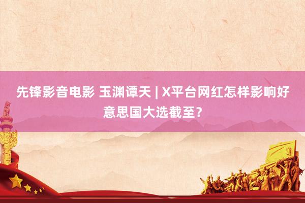 先锋影音电影 玉渊谭天 | X平台网红怎样影响好意思国大选截至？