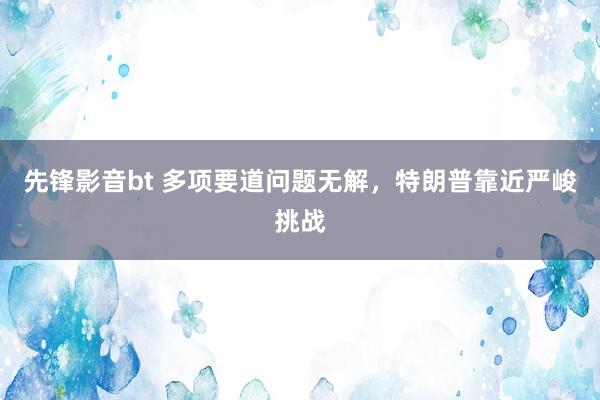 先锋影音bt 多项要道问题无解，特朗普靠近严峻挑战