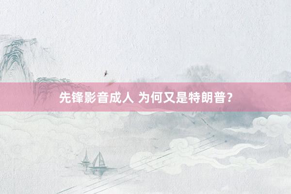 先锋影音成人 为何又是特朗普？