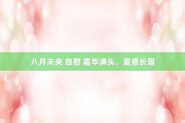 八月未央 自慰 霜华满头，爱意长留