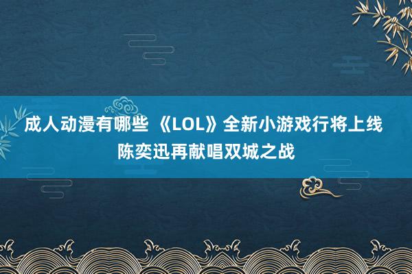 成人动漫有哪些 《LOL》全新小游戏行将上线 陈奕迅再献唱双城之战
