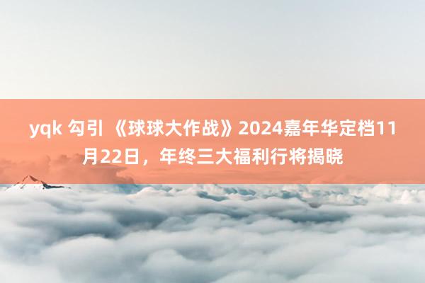yqk 勾引 《球球大作战》2024嘉年华定档11月22日，年终三大福利行将揭晓